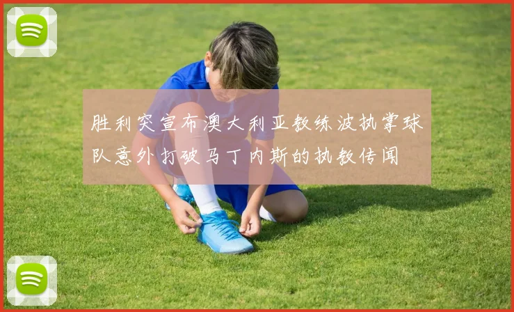 胜利突宣布澳大利亚教练波执掌球队意外打破马丁内斯的执教传闻