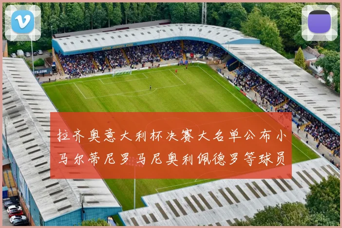 拉齐奥意大利杯决赛大名单公布小马尔蒂尼罗马尼奥利佩德罗等球员入选