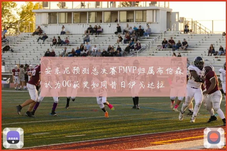 安东尼预测总决赛FMVP归属布伦森认为OG获奖如同昔日伊戈达拉