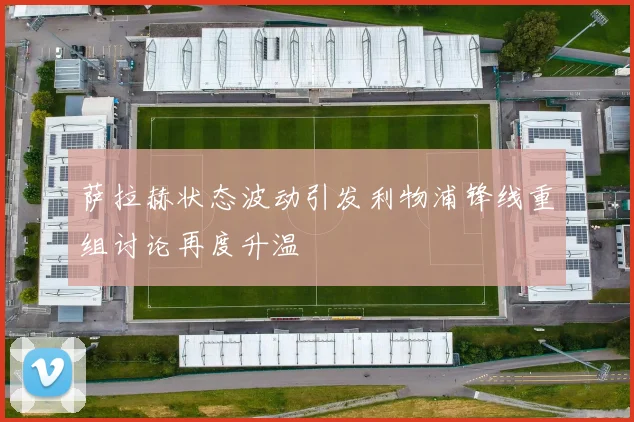 萨拉赫状态波动引发利物浦锋线重组讨论再度升温