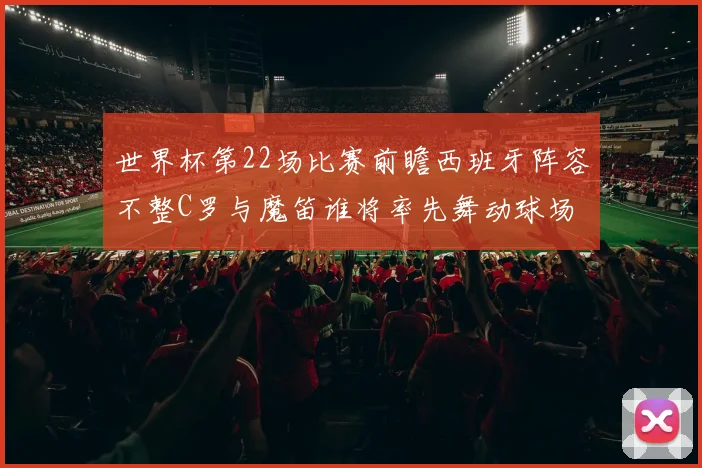 世界杯第22场比赛前瞻西班牙阵容不整C罗与魔笛谁将率先舞动球场