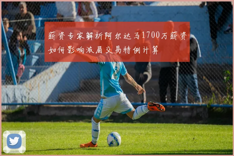 薪资专家解析阿尔达马1700万薪资如何影响浓眉交易特例计算