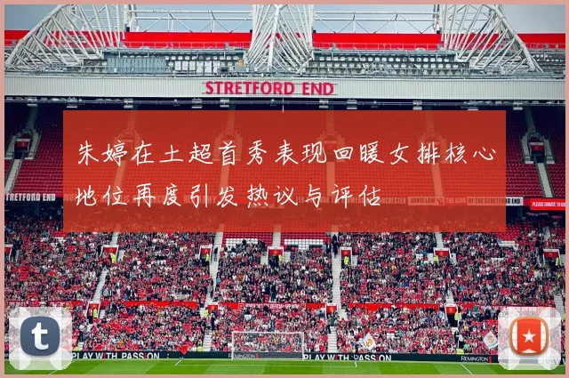 朱婷在土超首秀表现回暖女排核心地位再度引发热议与评估