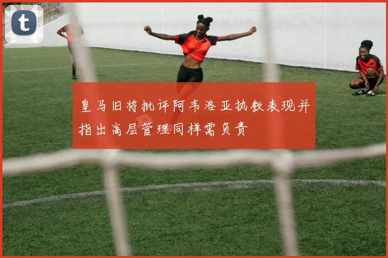 皇马旧将批评阿韦洛亚执教表现并指出高层管理同样需负责
