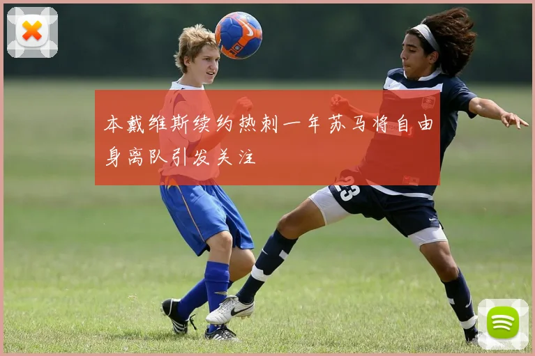 本戴维斯续约热刺一年苏马将自由身离队引发关注