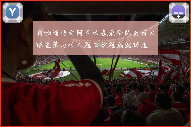 利物浦传奇阿兰汉森荣登队史百大球星第七位八冠三欧冠成就辉煌