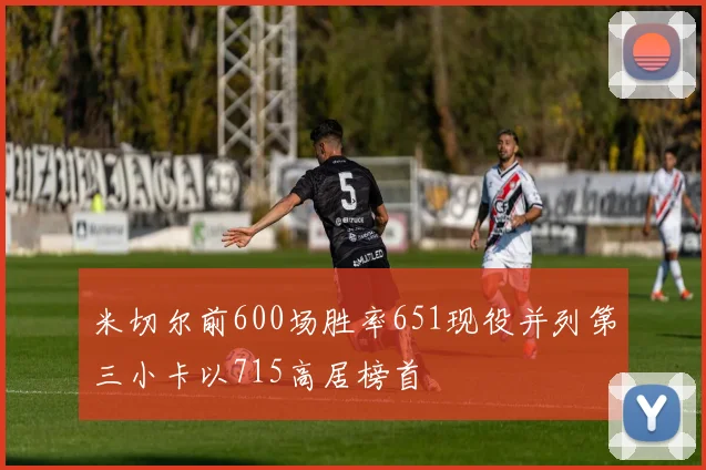 米切尔前600场胜率651现役并列第三小卡以715高居榜首