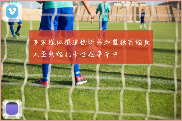 多家媒体报道徐昕或加盟杨百翰康大圣约翰北卡也在争夺中
