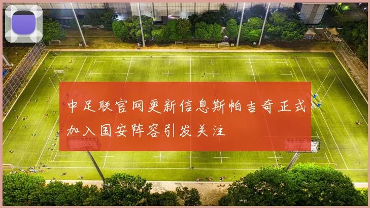 中足联官网更新信息斯帕吉奇正式加入国安阵容引发关注