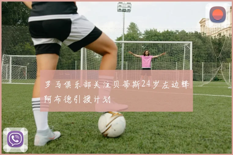 罗马俱乐部关注贝蒂斯24岁左边锋阿布德引援计划