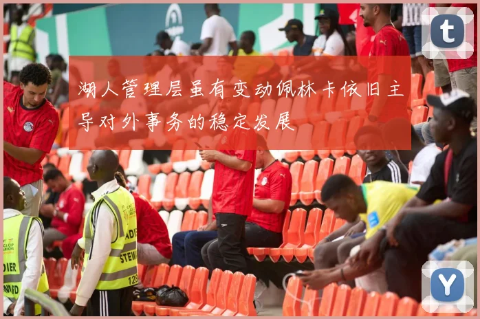 湖人管理层虽有变动佩林卡依旧主导对外事务的稳定发展