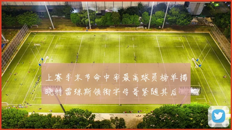上赛季末节命中率最高球员榜单揭晓特雷琼斯领衔字母哥紧随其后