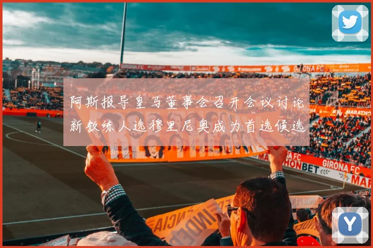 阿斯报导皇马董事会召开会议讨论新教练人选穆里尼奥成为首选候选人