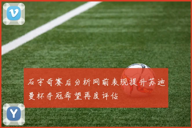 石宇奇赛后分析网前表现提升苏迪曼杯夺冠希望再度评估