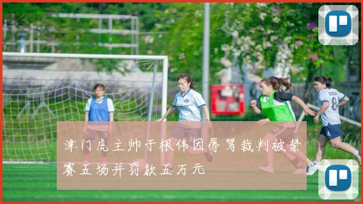 津门虎主帅于根伟因辱骂裁判被禁赛五场并罚款五万元