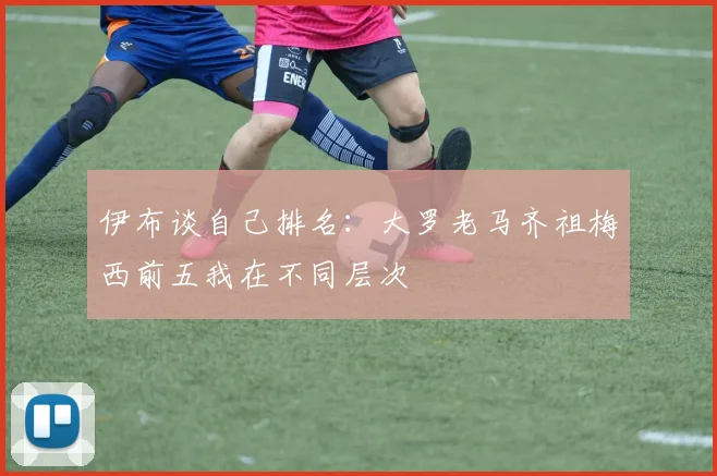 伊布谈自己排名：大罗老马齐祖梅西前五我在不同层次
