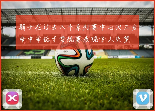骑士在过去八个系列赛中七次三分命中率低于常规赛表现令人失望
