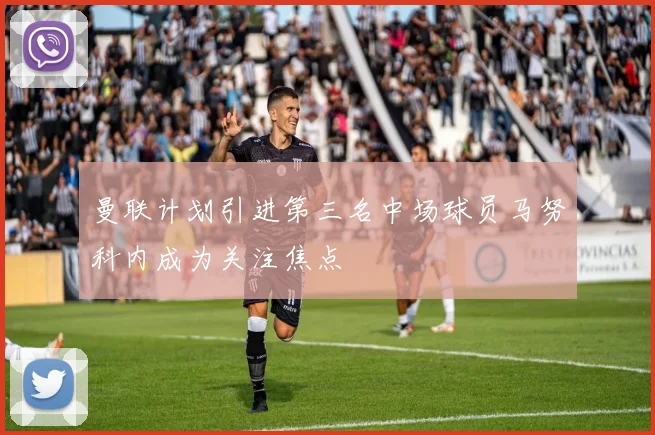 曼联计划引进第三名中场球员马努科内成为关注焦点