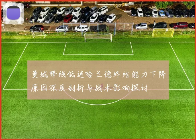 曼城锋线低迷哈兰德终结能力下降原因深度剖析与战术影响探讨