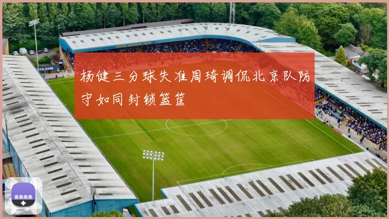 杨健三分球失准周琦调侃北京队防守如同封锁篮筐