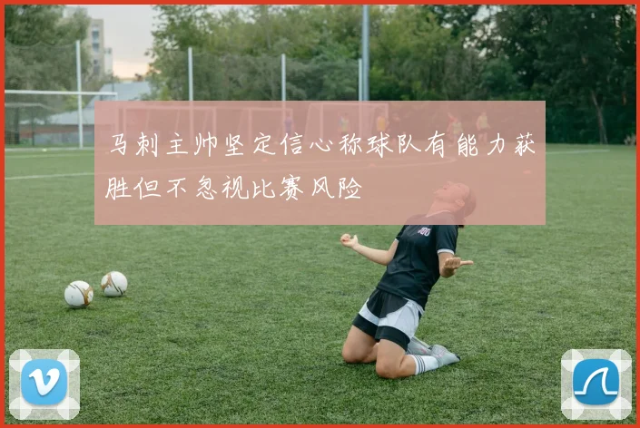 马刺主帅坚定信心称球队有能力获胜但不忽视比赛风险